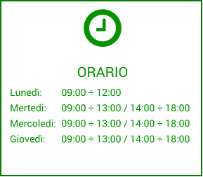 Lunedì:	09:00 ÷ 12:00 Mertedi:	09:00 ÷ 13:00 / 14:00 ÷ 18:00  Mercoledi:	09:00 ÷ 13:00 / 14:00 ÷ 18:00  Giovedì:	09:00 ÷ 13:00 / 14:00 ÷ 18:00   ORARIO Lunedì:	09:00 ÷ 12:00 Mertedi:	09:00 ÷ 13:00 / 14:00 ÷ 18:00  Mercoledi:	09:00 ÷ 13:00 / 14:00 ÷ 18:00  Giovedì:	09:00 ÷ 13:00 / 14:00 ÷ 18:00   ORARIO